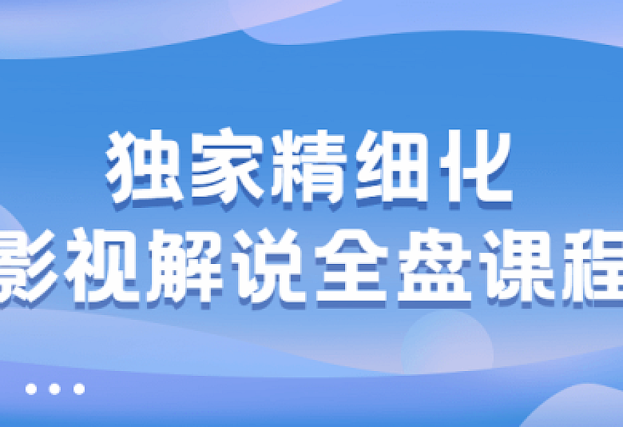 独家精细化影视解说全盘课程