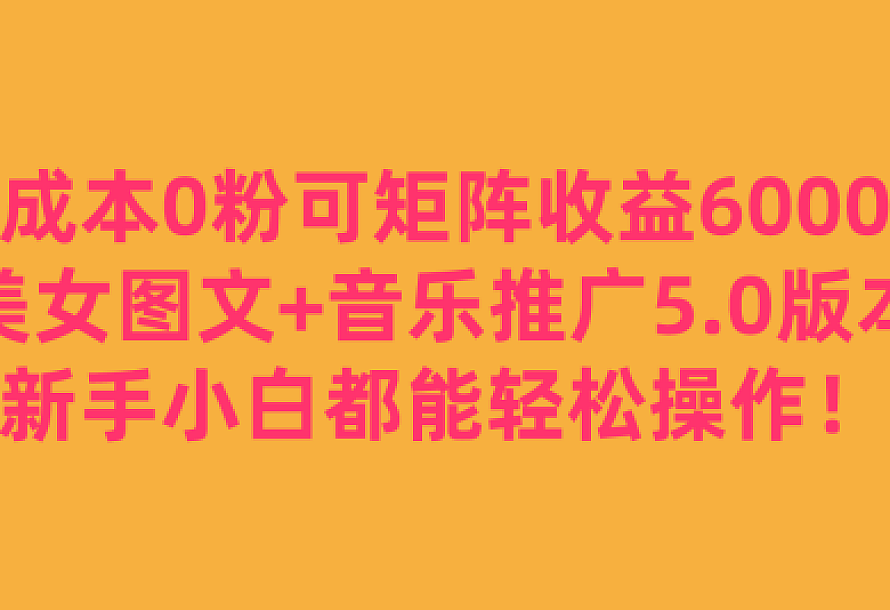 0成本0粉可矩阵月收益6000+,美女图文+音乐推广5.0版本,新手小白都能轻松操作!
