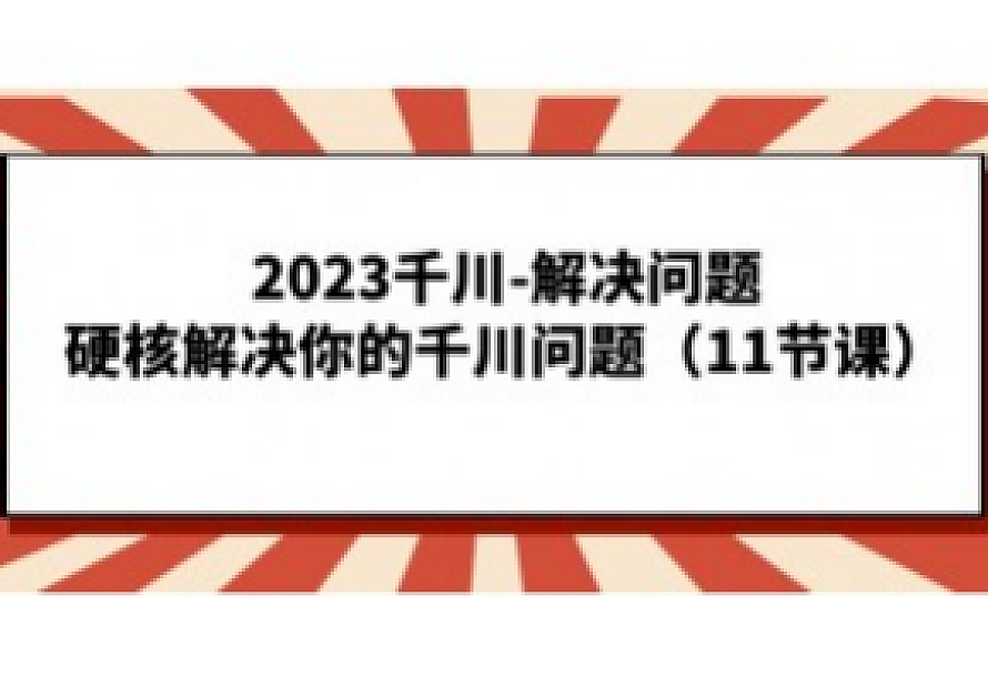 2023千川-解决问题,硬核解决你的千川问题(11节课)