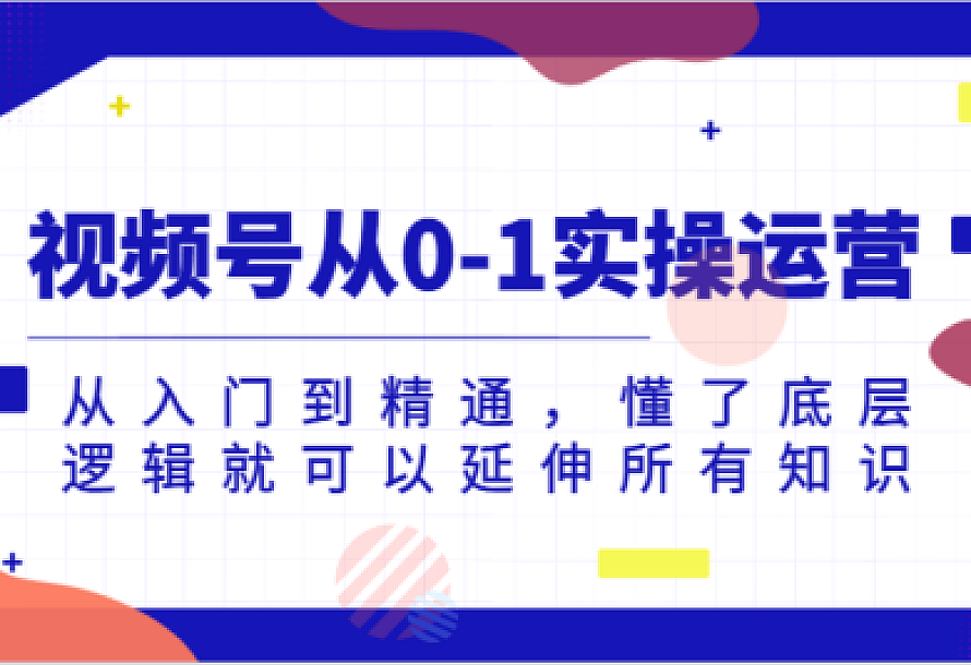 视频号从0-1实操运营,从入门到精通,懂了底层逻辑就可以延伸所有知识,价值1980元