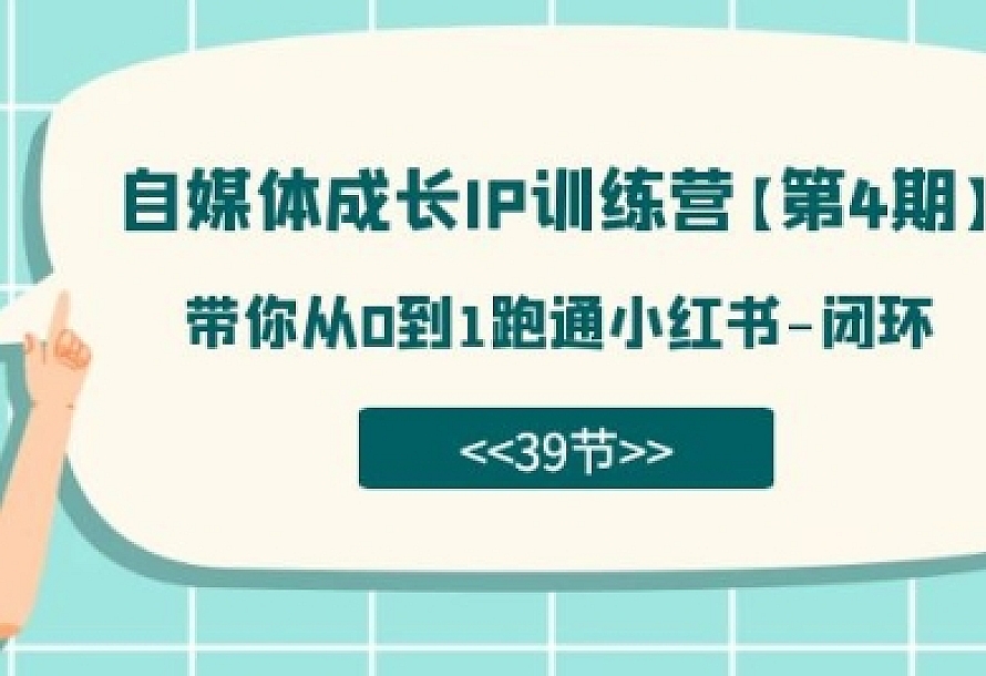 自媒体-成长IP训练营【第4期】:带你从0到1跑通小红书-闭环(39节)