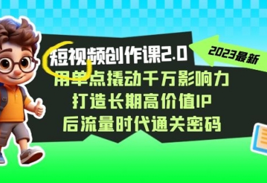 视频创作课2.0,用单点撬动千万影响力,打造长期高价值IP 后流量时代通关密码
