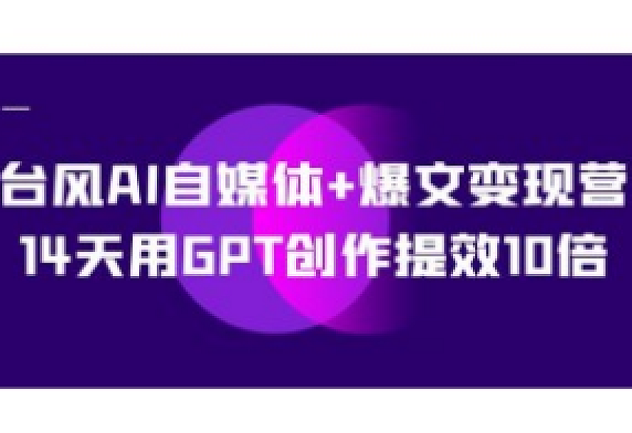 AI自媒体+爆文变现营,14天用GPT创作提效10倍(12节课)
