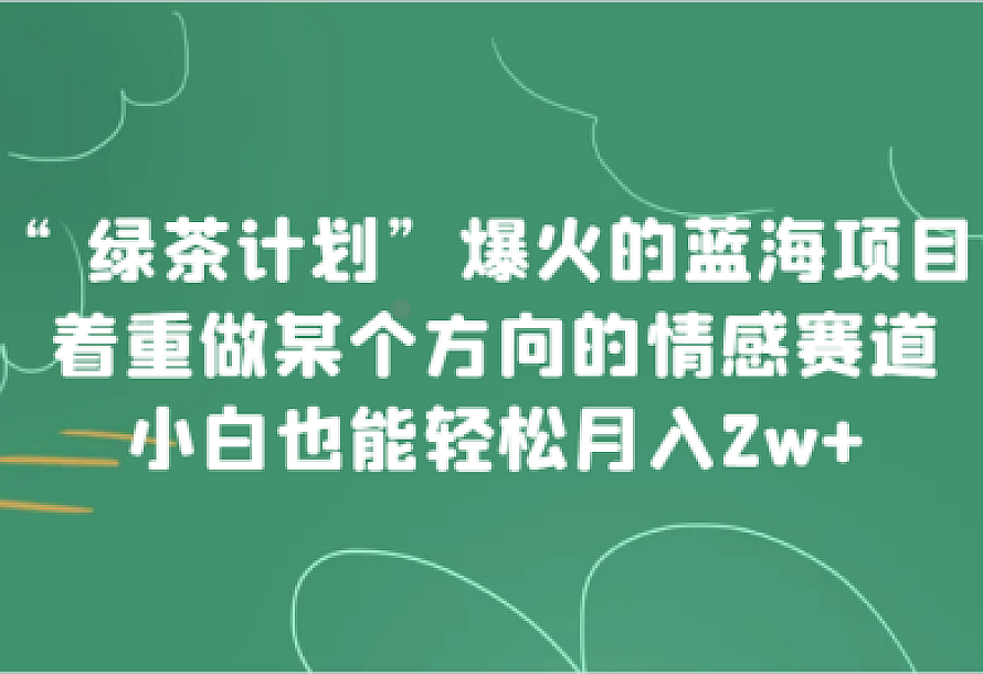 “绿茶计划”,爆火的蓝海项目,着重做某个方向的情感赛道,小白也能轻松月入2w+