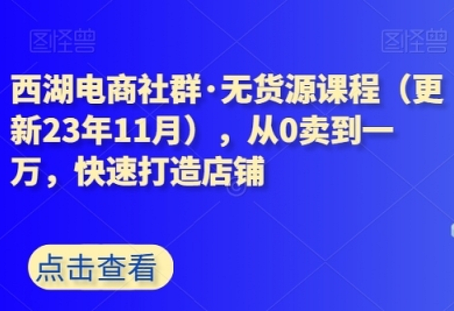 西湖电商社群·无货源课程(更新23年11月),从0卖到一万,快速打造店铺