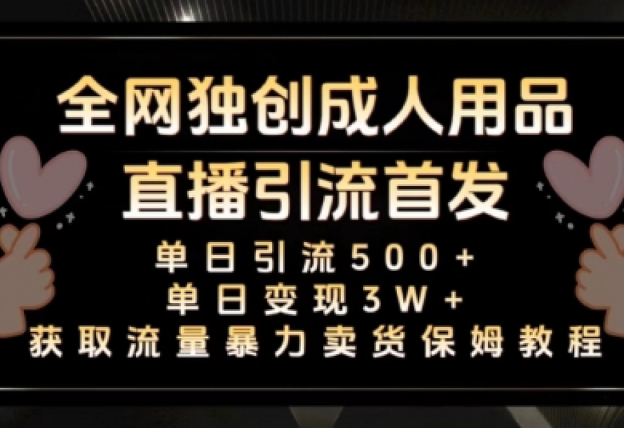 全网独创真人主播+无人直播单日引流500+,成人用品暴力卖货单日变现3W+保姆似教学2.0【揭秘】