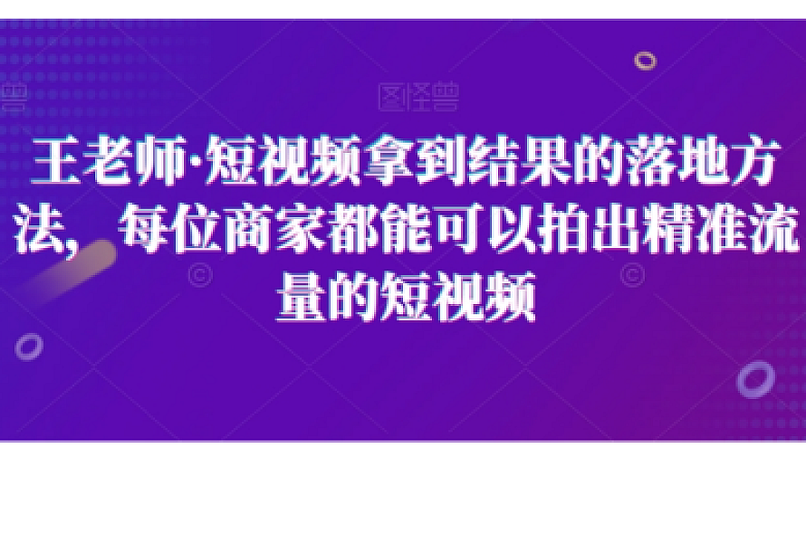 王老师·短视频拿到结果的落地方法,每位商家都能可以拍出精准流量的短视频