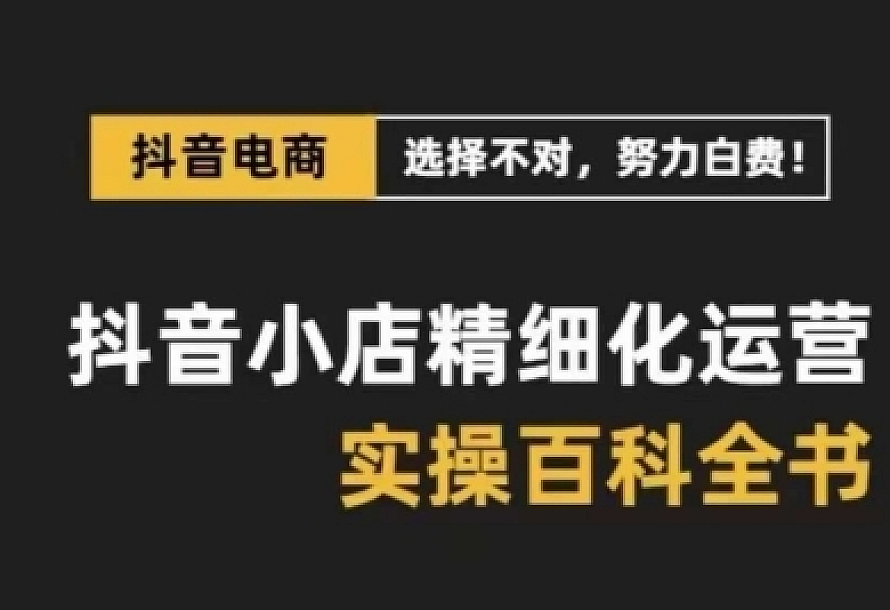 抖音小店精细化运营百科全书,保姆级运营实操讲解