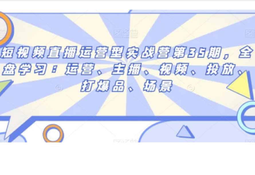 短视频直播运营型实战营第35期,全盘学习:运营、主播、视频、投放、打爆品、场景