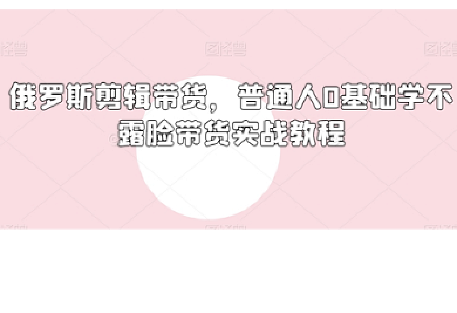 俄罗斯产品剪辑带货,普通人0基础学不露脸带货实战教程