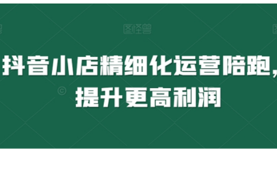 抖音小店精细化运营陪跑,提升更高利润