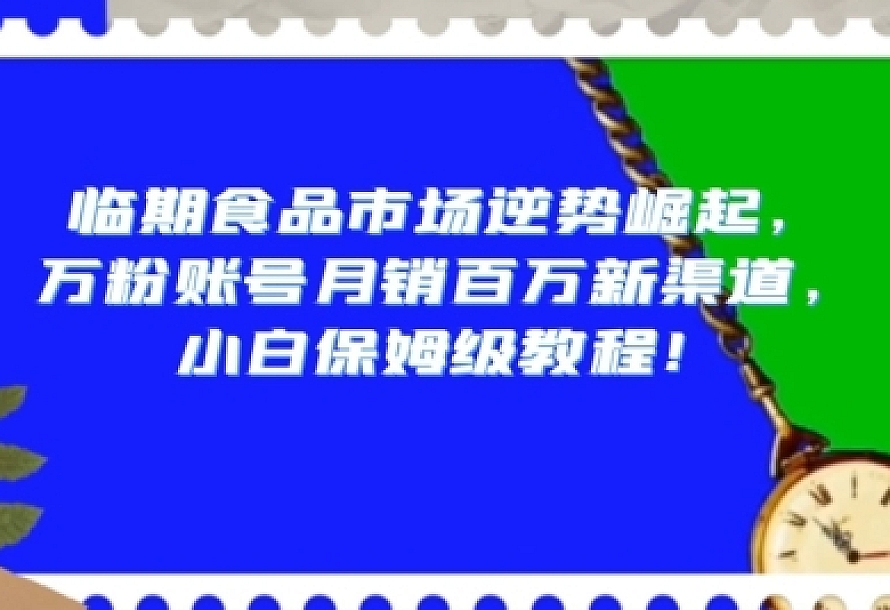 临期食品市场逆势崛起,万粉账号月销百万新渠道,小白保姆级教程【揭秘】