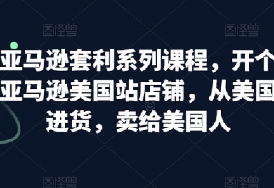 亚马逊套利系列课程,开个亚马逊美国站店铺,从美国进货,卖给美国人