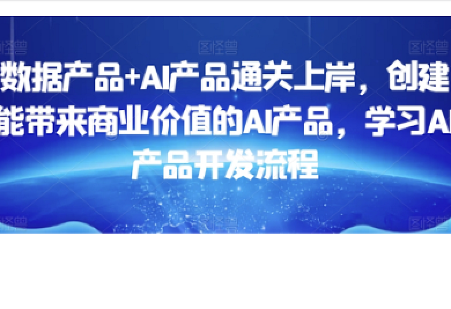 数据产品+AI产品通关上岸,创建能带来商业价值的AI产品,学习AI产品开发流程