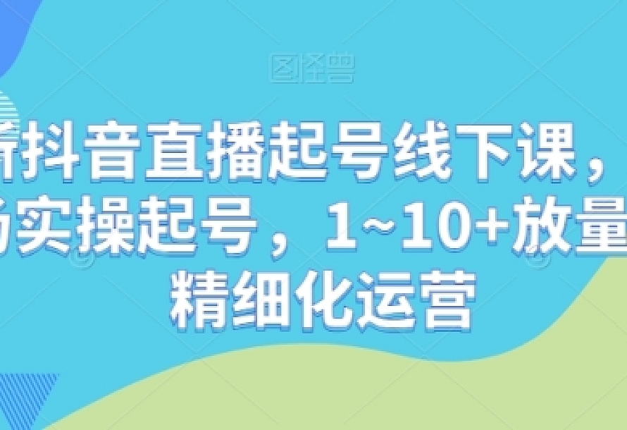 最新抖音直播起号线下课,0~1现场实操起号,1~10+放量稳号精细化运营