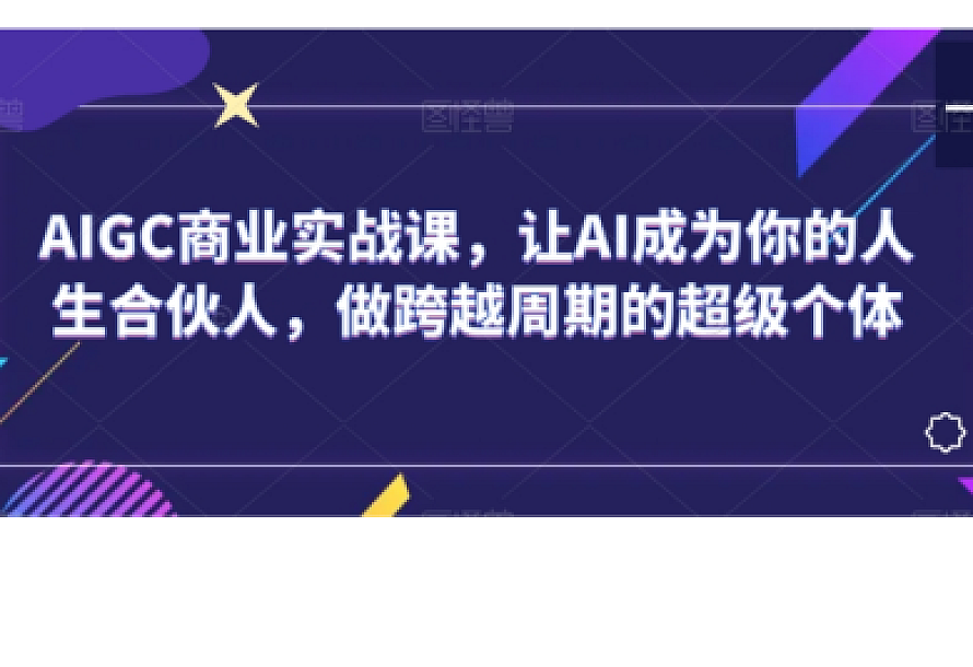AIGC商业实战课,让AI成为你的人生合伙人,做跨越周期的超级个体