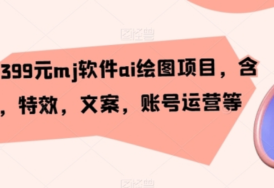 外面卖399元mj软件ai绘图项目,含剪辑,特效,文案,账号运营等
