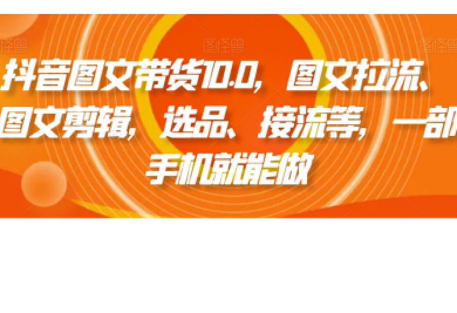 抖音图文带货10.0,图文拉流、图文剪辑,选品、接流等,一部手机就能做