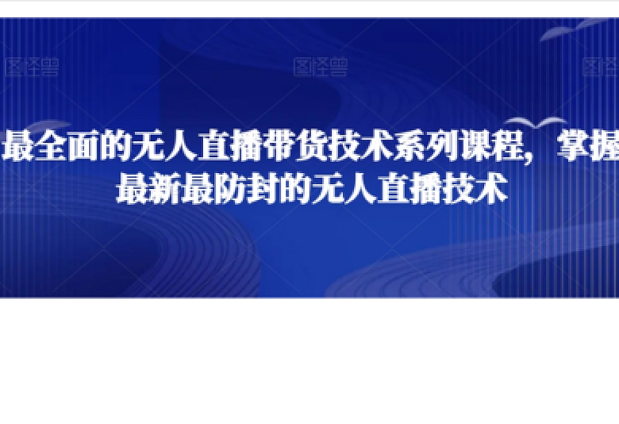 最全面的无人直播货带技术系课列程,掌握最新最防封的无人直播技术