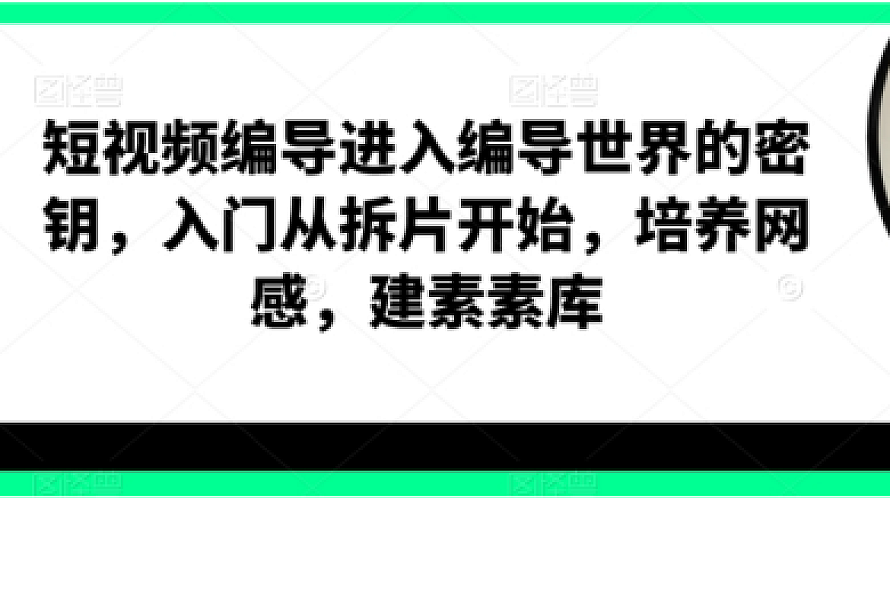 短视频编导进入编导世界的密钥,入门从拆片开始,培养网感,建素素库