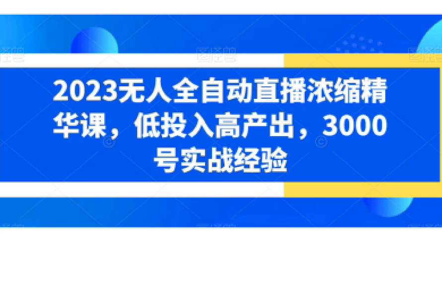 2023无人全自动直播浓缩精华课,低投入高产出,3000号实战经验