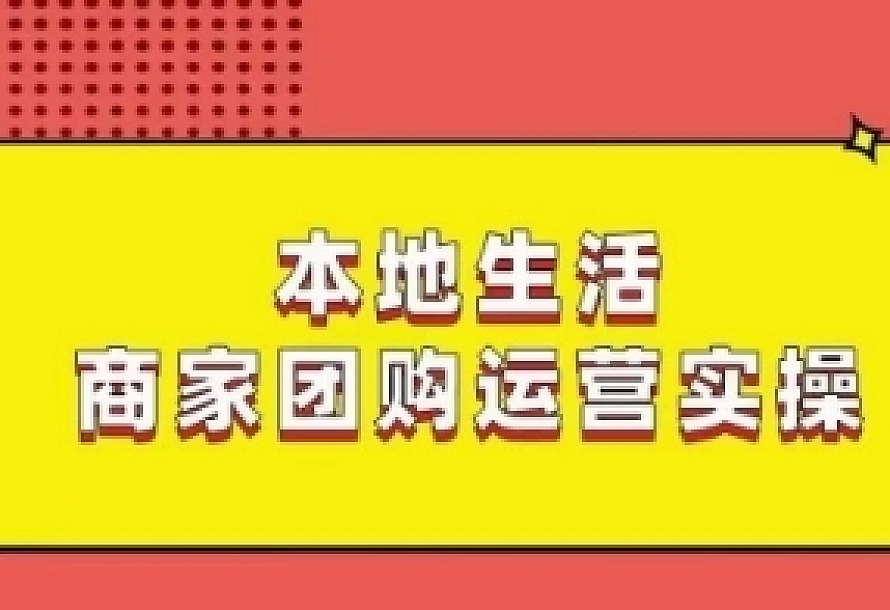 本地生活商家团购运营实操,看完课程即可实操团购运营