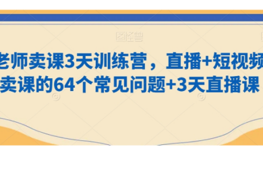 老师卖课3天训练营,直播+短视频卖课的64个常见问题+3天直播课