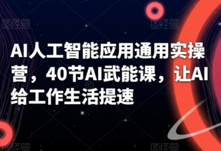 AI人工智能应用通用实操营,40节AI武能课,让AI给工作生活提速
