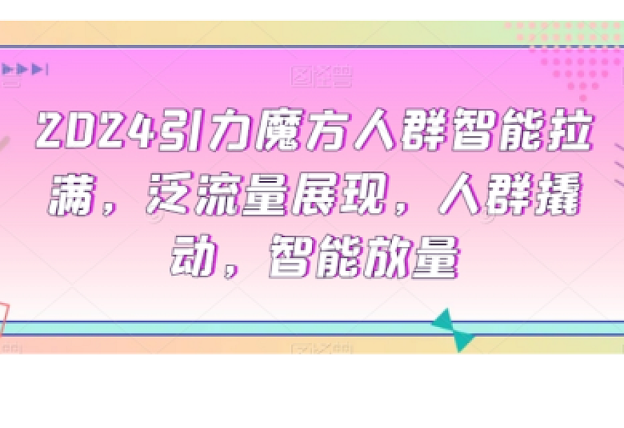 2024引力魔方人群智能拉满,泛流量展现,人群撬动,智能放量