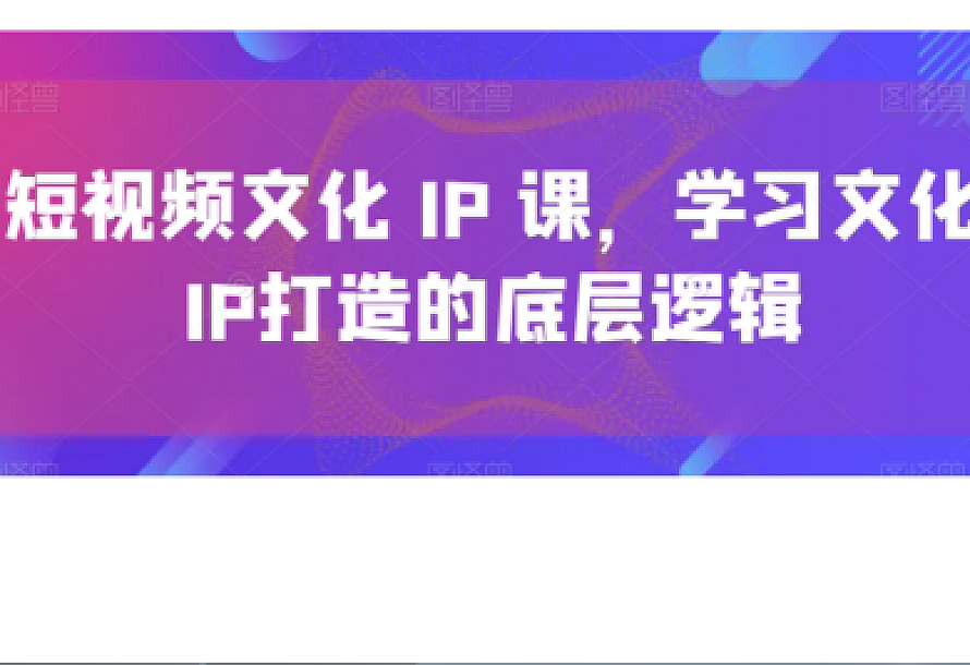 短视频文化IP课,学习文化IP打造的底层逻辑