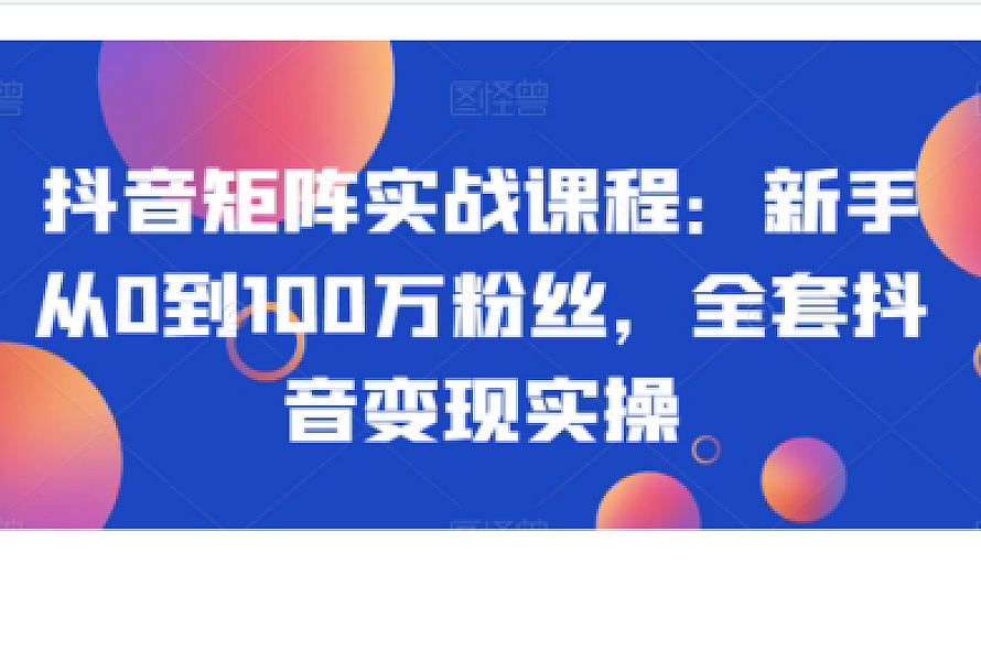 抖音矩阵实战课程:新手从0到100万粉丝,全套抖音变现实操