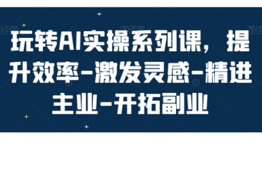 玩转AI实操系列课,提升效率-激发灵感-精进主业-开拓副业