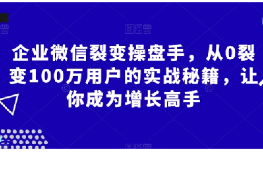 企业微信裂变操盘手,从0裂变100万用户的实战秘籍,让你成为增长高手