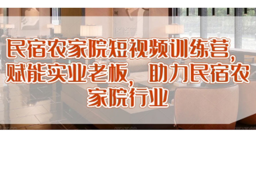 民宿农家院短视频训练营,赋能实业老板,助力民宿农家院行业