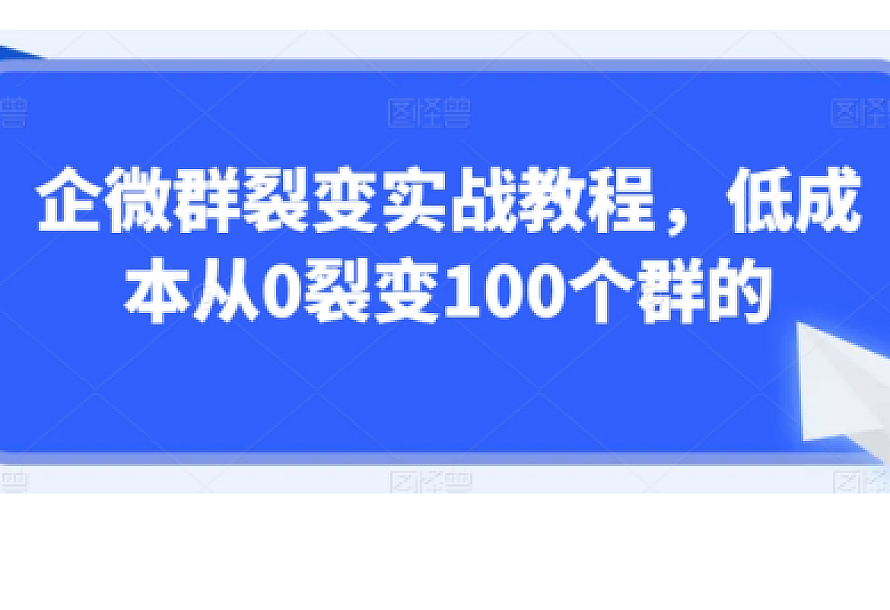 企微群裂变实战教程,低成本从0裂变100个群的