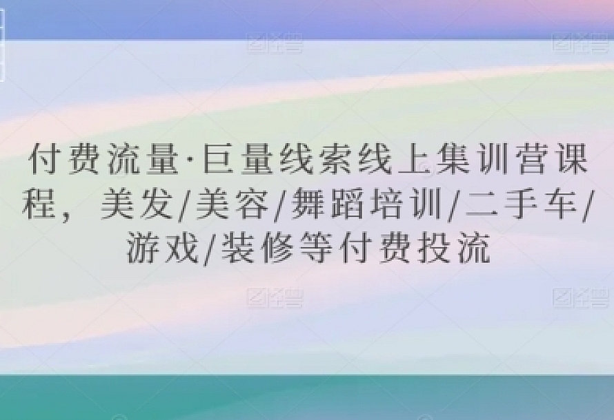 付费流量·巨量线索线上集训营课程,美发/美容/舞蹈培训/二手车/游戏/装修等付费投流