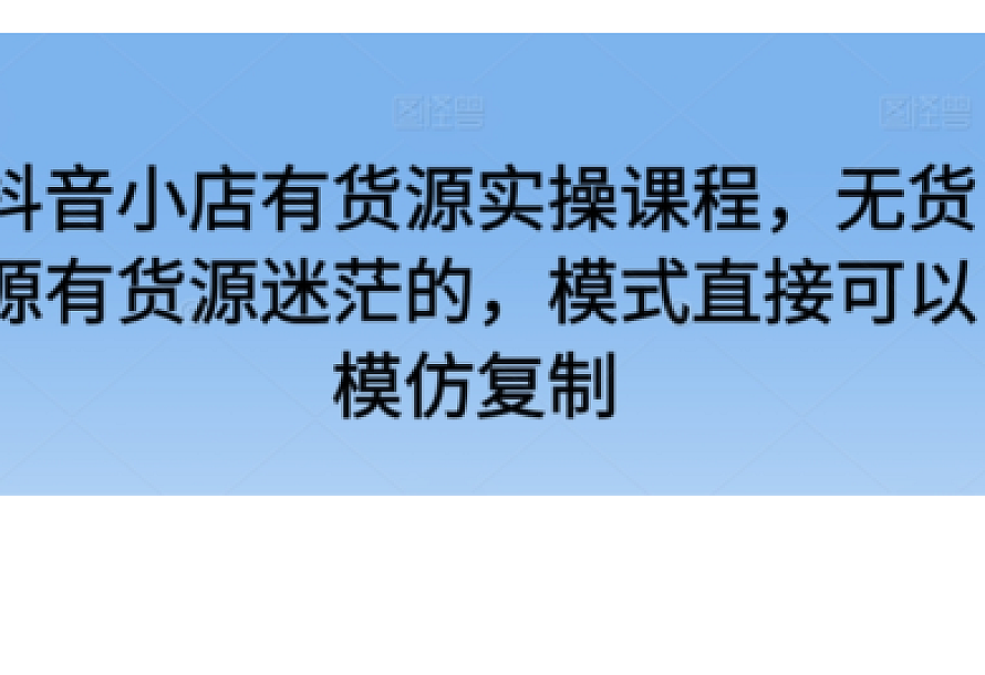 抖音小店有货源实操课程,无货源有货源迷茫的,模式直接可以模仿复制