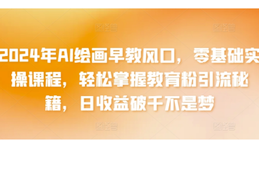 2024年AI绘画早教风口,零基础实操课程,轻松掌握教育粉引流秘籍,日收益破千不是梦【揭秘】