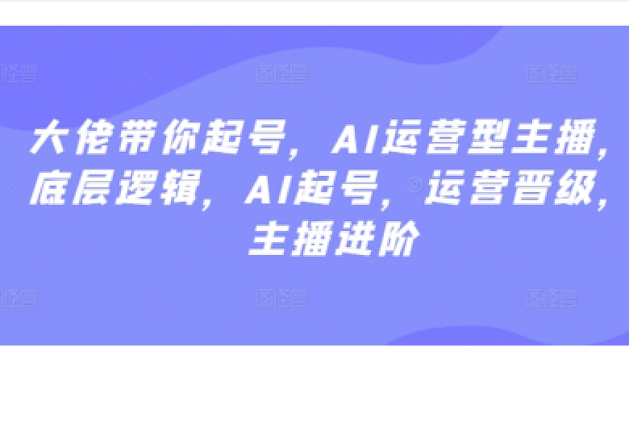 大佬带你起号,AI运营型主播,底层逻辑,AI起号,运营晋级,主播进阶