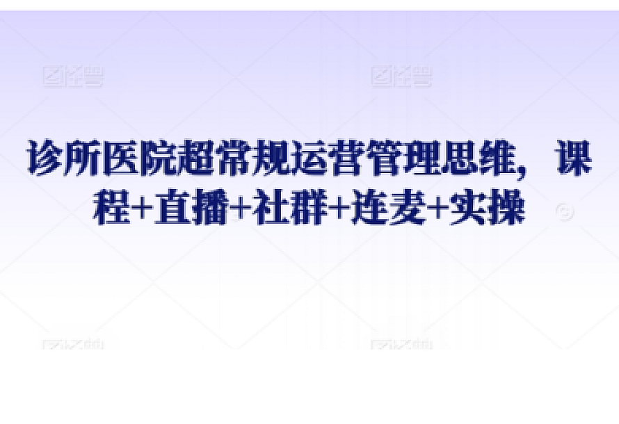 诊所医院超常规运营管理思维,课程+直播+社群+连麦+实操
