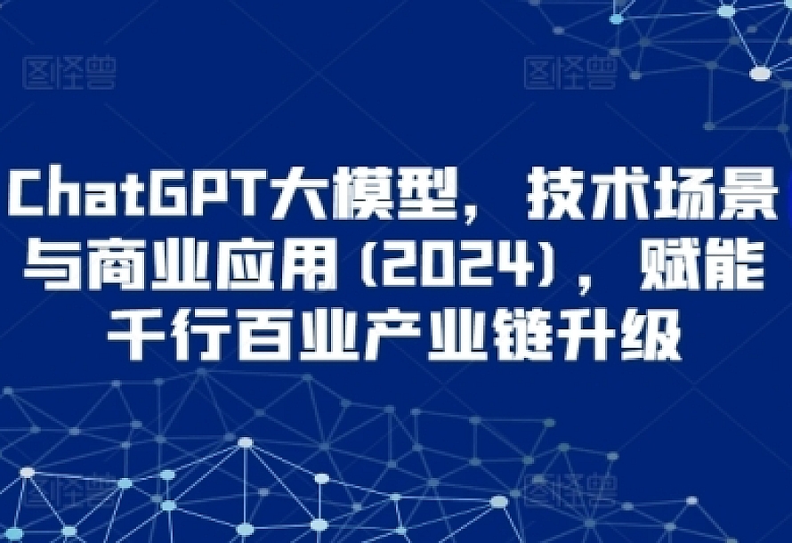 ChatGPT大模型,技术场景与商业应用(2024),赋能千行百业产业链升级