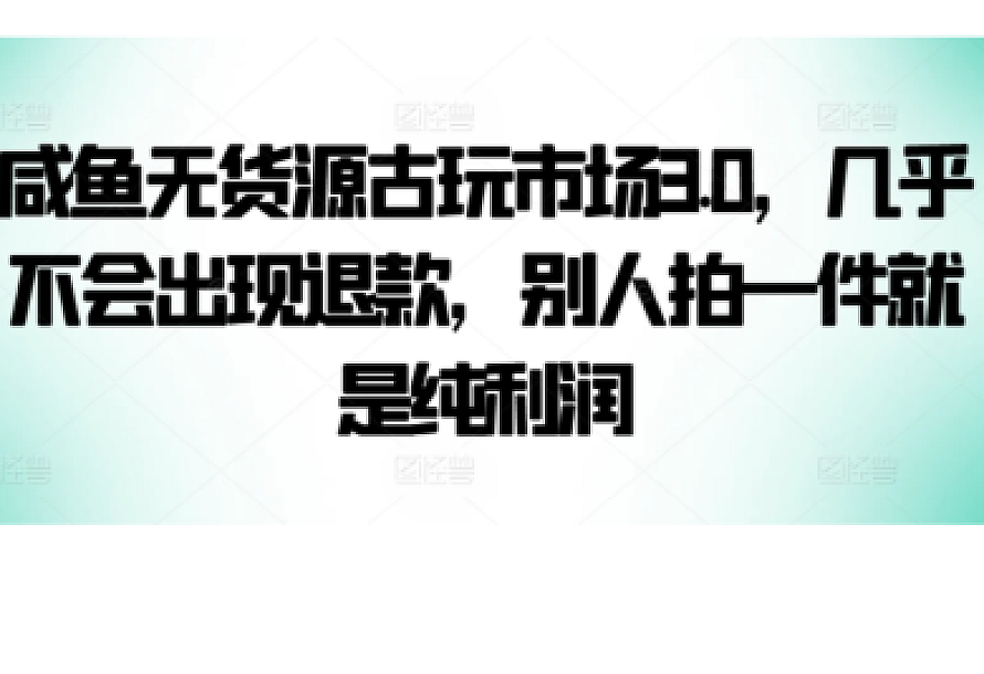 咸鱼无货源古玩市场3.0,几乎不会出现退款,别人拍一件就是纯利润【揭秘】