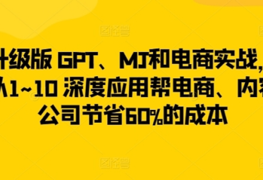 升级版 GPT、MJ和电商实战,从1~10 深度应用帮电商、内容公司节省60%的成本
