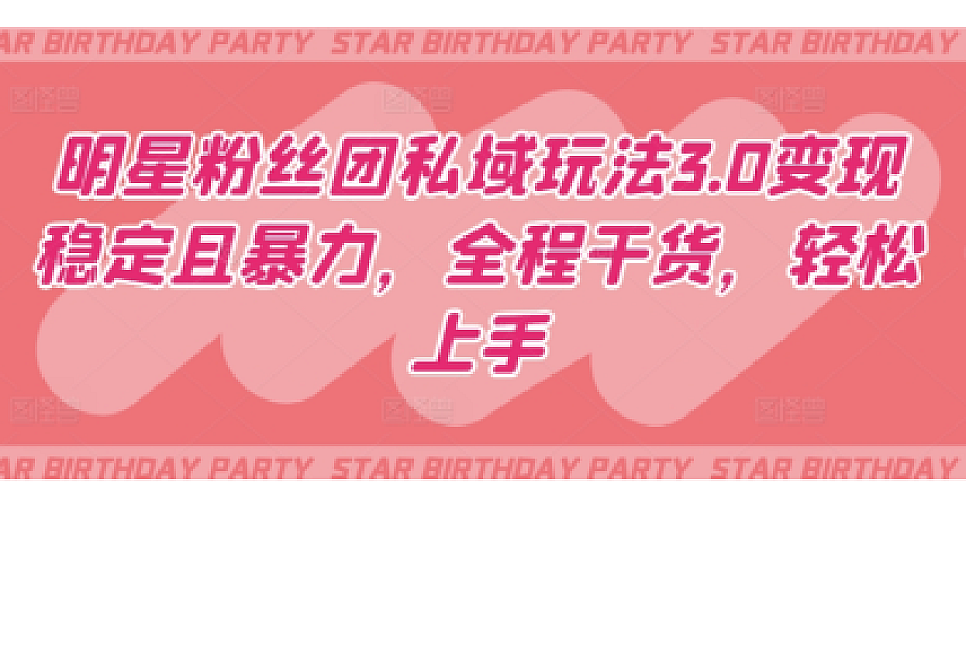 明星粉丝团私域玩法3.0变现稳定且暴力,全程干货,轻松上手【揭秘】