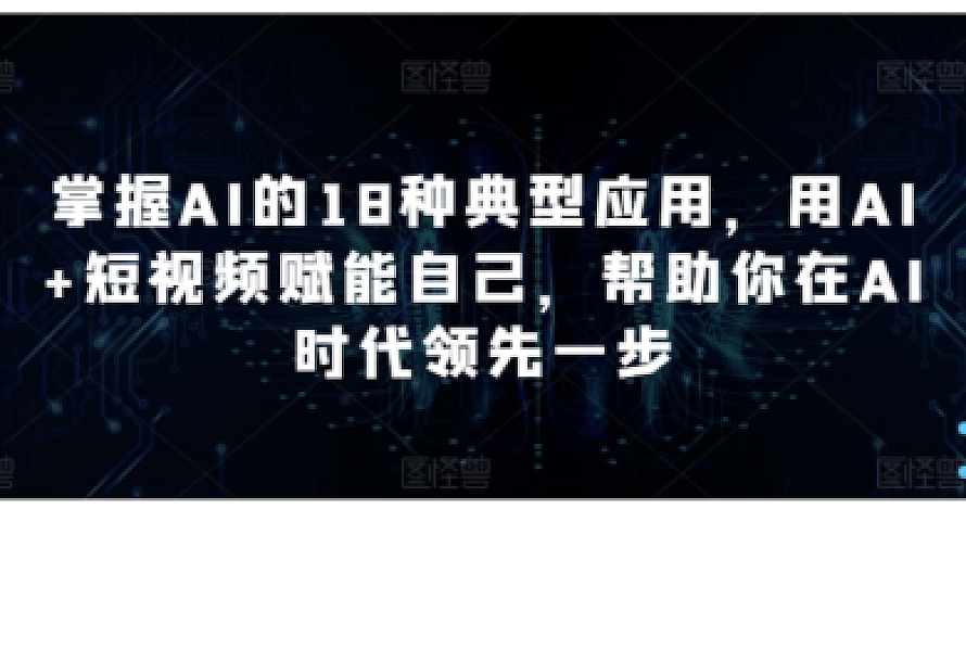 掌握AI的18种典型应用,用AI+短视频赋能自己,帮助你在AI时代领先一步