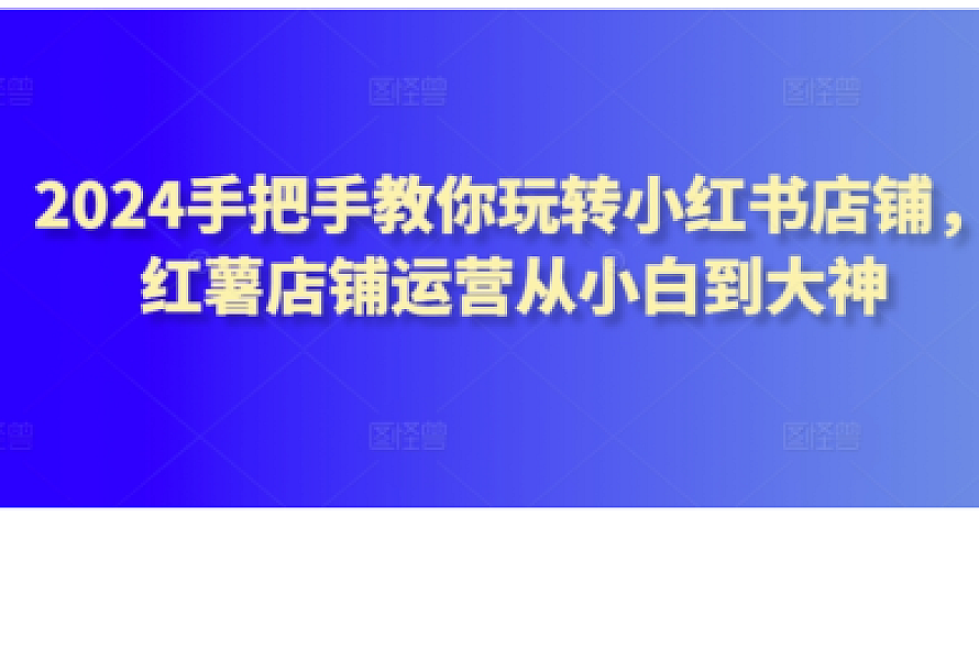 2024手把手教你玩转小红书店铺,红薯店铺运营从小白到大神