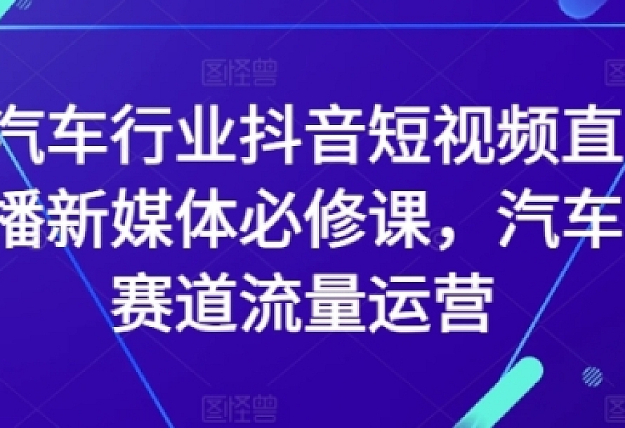 汽车行业抖音短视频直播新媒体必修课,汽车赛道流量运营