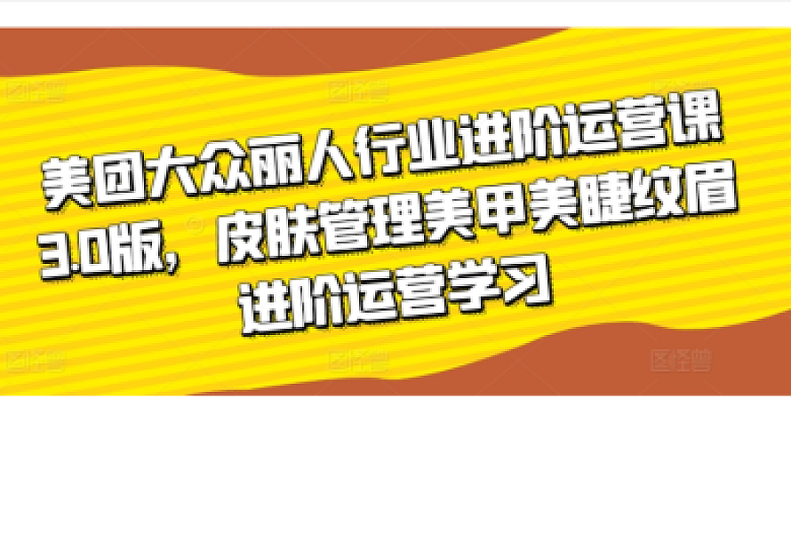 美团大众丽人行业进阶运营课3.0版,皮肤管理美甲美睫纹眉进阶运营学习