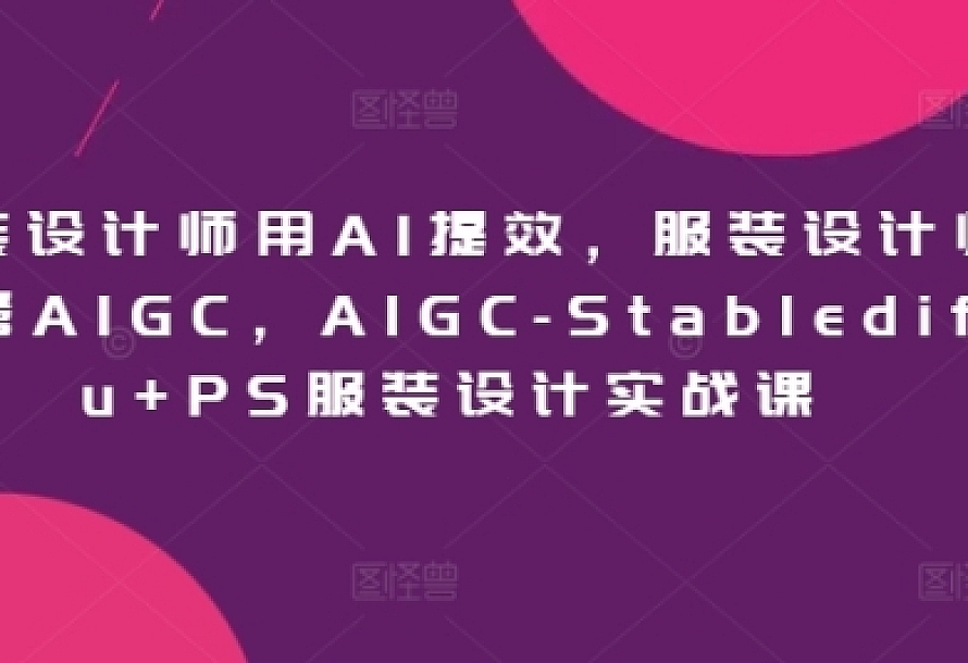 服装设计师用AI提效,服装设计师专属AIGC,AIGC-Stablediffu+PS服装设计实战课