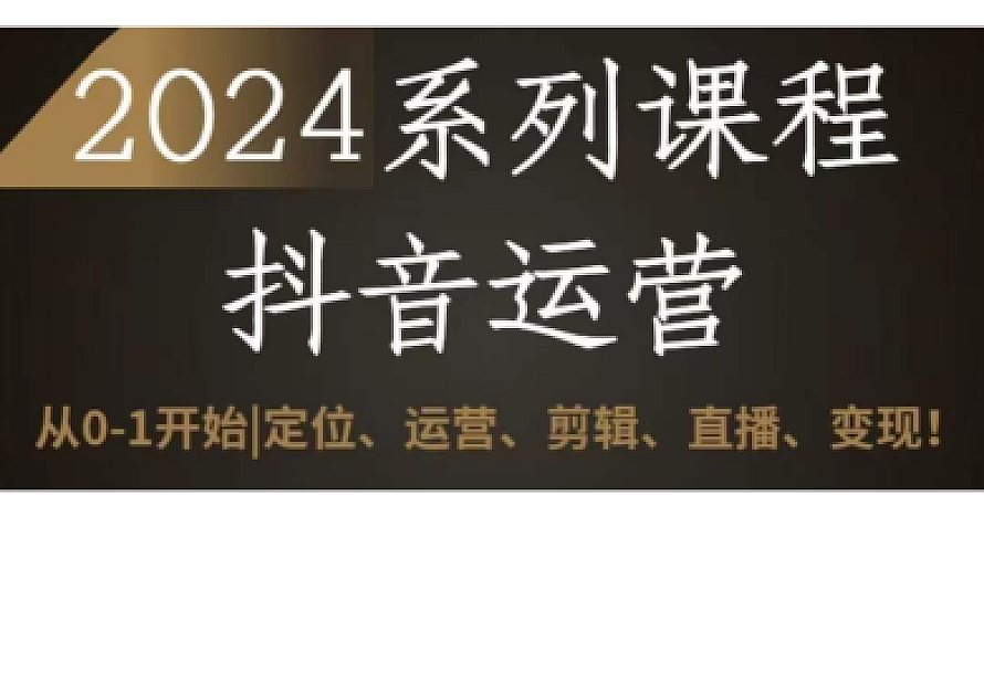 2024抖音运营全套系列课程,从0-1开始,定位、运营、剪辑、直播、变现